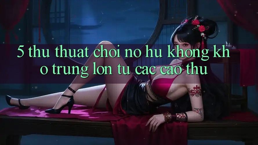 5. Thủ thuật Chơi Nổ Hũ Không khó Trúng Lớn Từ Các Cao Thủ 5. Thủ thuật Chơi Nổ Hũ Không khó Trúng Lớn Từ Các Cao Thủ