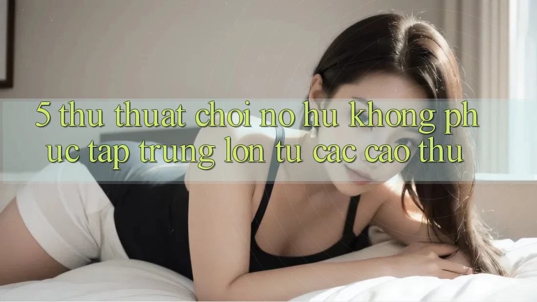 5. Thủ thuật Chơi Nổ Hũ Không phức tạp Trúng Lớn Từ Các Cao Thủ