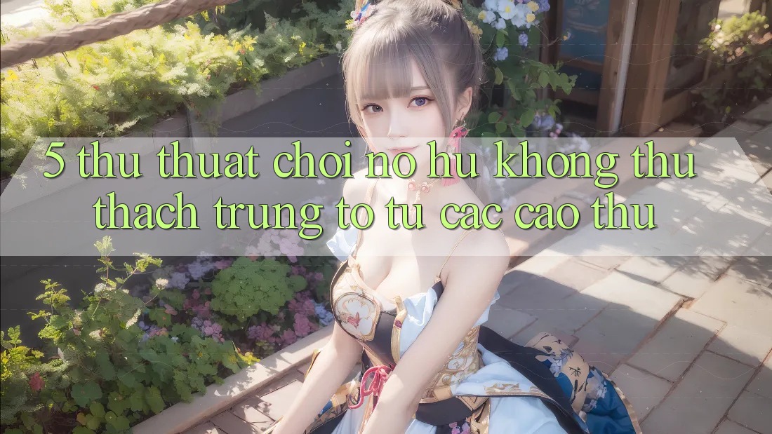 5. Thủ thuật Chơi Nổ Hũ Không thử thách Trúng To Từ Các Cao Thủ 5. Thủ thuật Chơi Nổ Hũ Không thử thách Trúng To Từ Các Cao Thủ