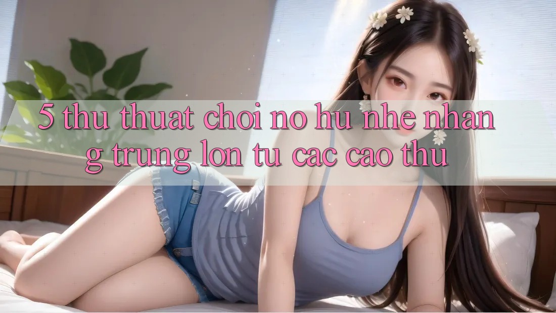 5. Thủ thuật Chơi Nổ Hũ Nhẹ nhàng Trúng Lớn Từ Các Cao Thủ
