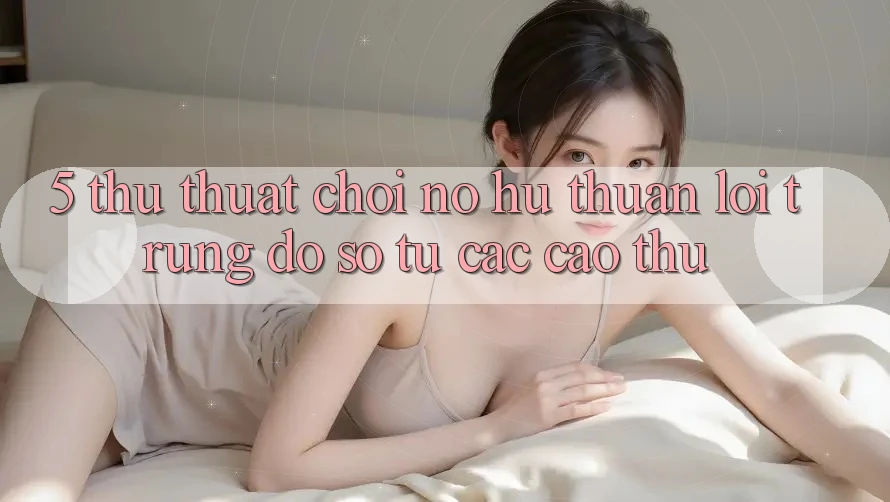 5. Thủ thuật Chơi Nổ Hũ Thuận lợi Trúng Đồ sộ Từ Các Cao Thủ 5. Thủ thuật Chơi Nổ Hũ Thuận lợi Trúng Đồ sộ Từ Các Cao Thủ