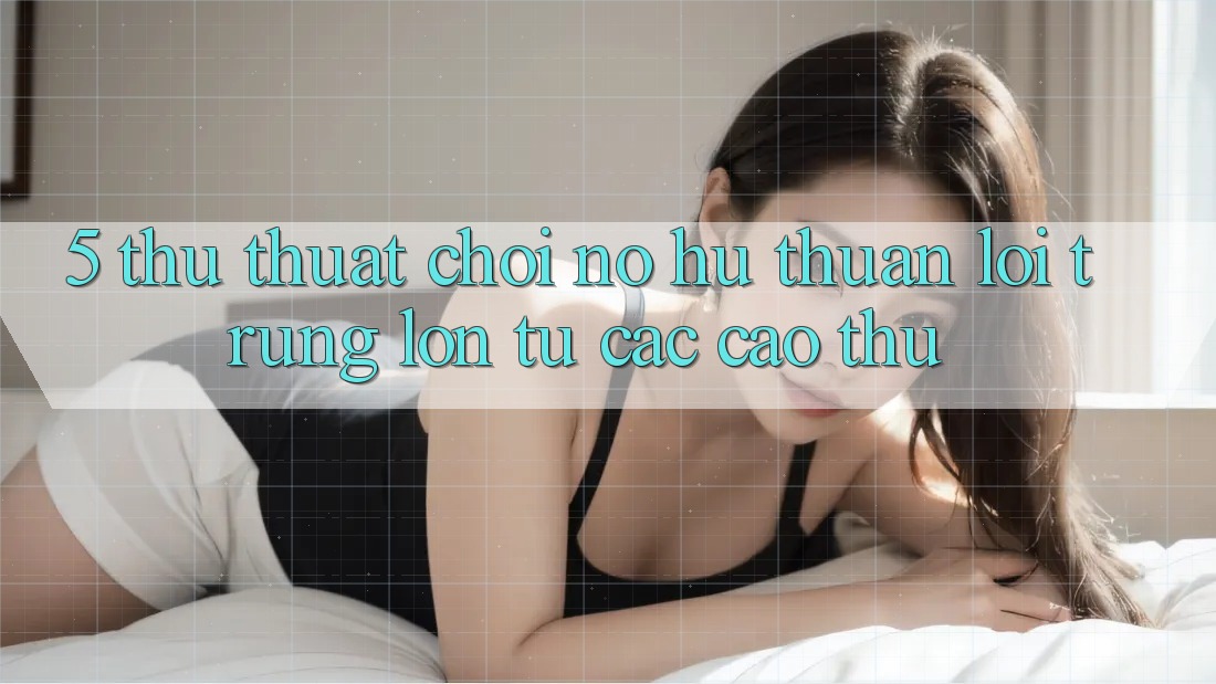 5. Thủ thuật Chơi Nổ Hũ Thuận lợi Trúng Lớn Từ Các Cao Thủ 5. Thủ thuật Chơi Nổ Hũ Thuận lợi Trúng Lớn Từ Các Cao Thủ
