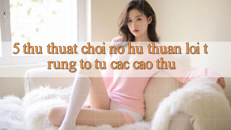 5. Thủ thuật Chơi Nổ Hũ Thuận lợi Trúng To Từ Các Cao Thủ 5. Thủ thuật Chơi Nổ Hũ Thuận lợi Trúng To Từ Các Cao Thủ