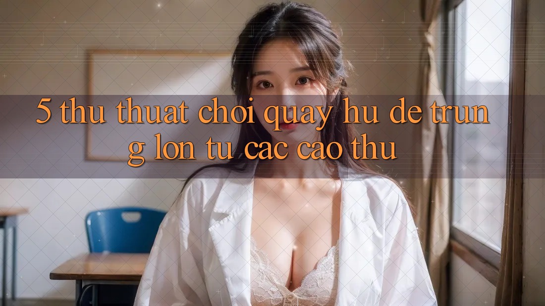 5. Thủ thuật Chơi Quay hũ Dễ Trúng Lớn Từ Các Cao Thủ 5. Thủ thuật Chơi Quay hũ Dễ Trúng Lớn Từ Các Cao Thủ