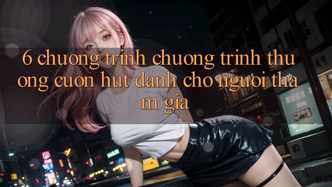 6. Chương Trình Chương trình thưởng Cuốn hút Dành Cho Người tham gia 6. Chương Trình Chương trình thưởng Cuốn hút Dành Cho Người tham gia