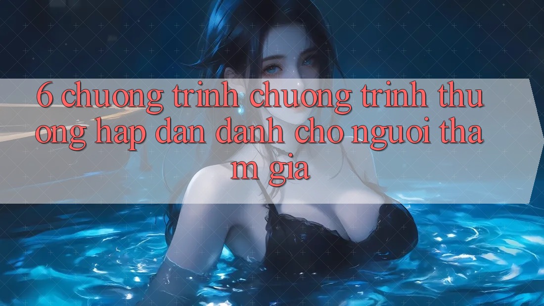 6. Chương Trình Chương trình thưởng Hấp Dẫn Dành Cho Người tham gia 6. Chương Trình Chương trình thưởng Hấp Dẫn Dành Cho Người tham gia