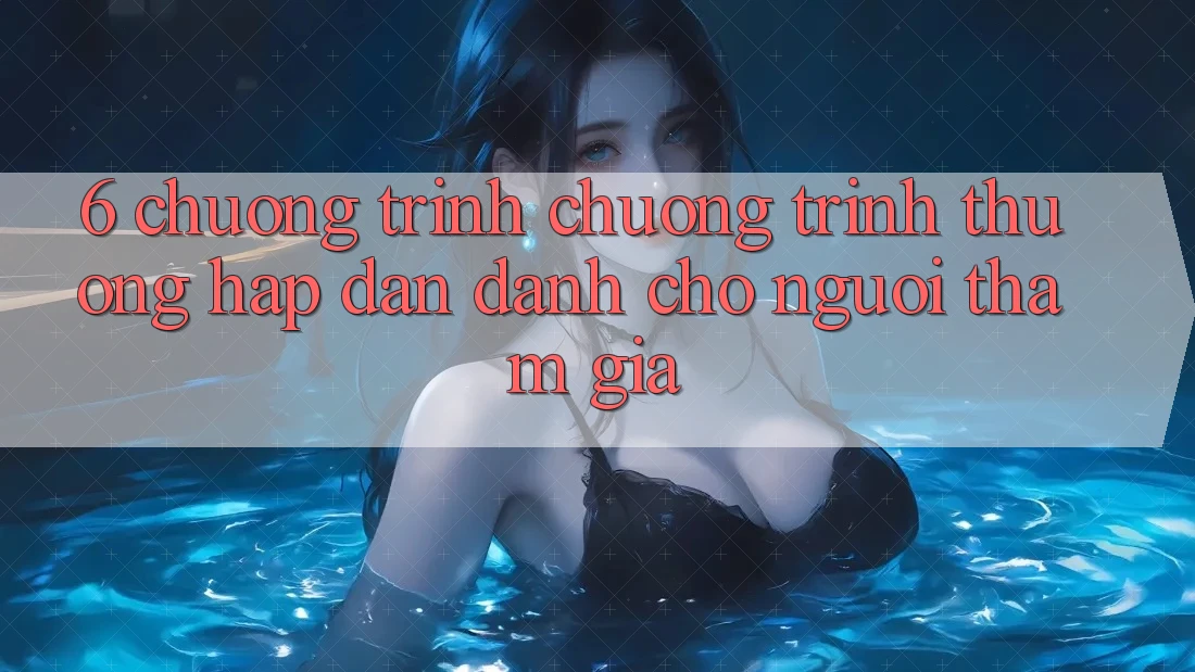 6. Chương Trình Chương trình thưởng Hấp Dẫn Dành Cho Người tham gia 6. Chương Trình Chương trình thưởng Hấp Dẫn Dành Cho Người tham gia