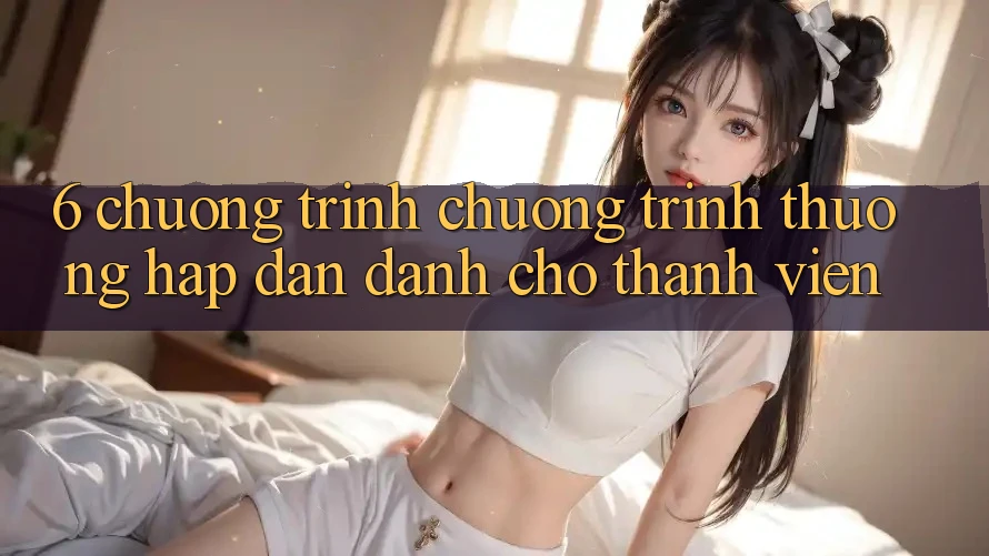 6. Chương Trình Chương trình thưởng Hấp Dẫn Dành Cho Thành Viên 6. Chương Trình Chương trình thưởng Hấp Dẫn Dành Cho Thành Viên
