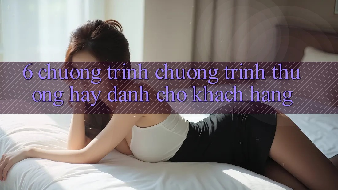 6. Chương Trình Chương trình thưởng Hay Dành Cho Khách hàng 6. Chương Trình Chương trình thưởng Hay Dành Cho Khách hàng