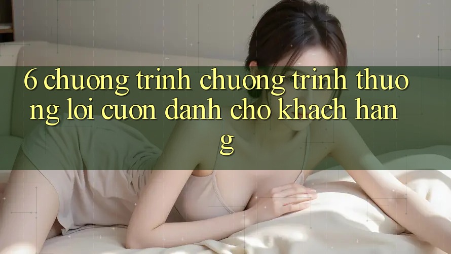 6. Chương Trình Chương trình thưởng Lôi cuốn Dành Cho Khách hàng 6. Chương Trình Chương trình thưởng Lôi cuốn Dành Cho Khách hàng