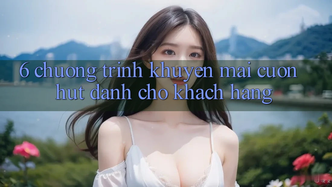 6. Chương Trình Khuyến Mãi Cuốn hút Dành Cho Khách hàng 6. Chương Trình Khuyến Mãi Cuốn hút Dành Cho Khách hàng
