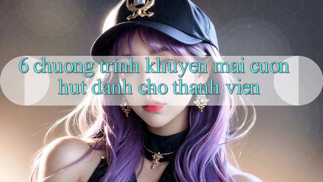 6. Chương Trình Khuyến Mãi Cuốn hút Dành Cho Thành Viên 6. Chương Trình Khuyến Mãi Cuốn hút Dành Cho Thành Viên
