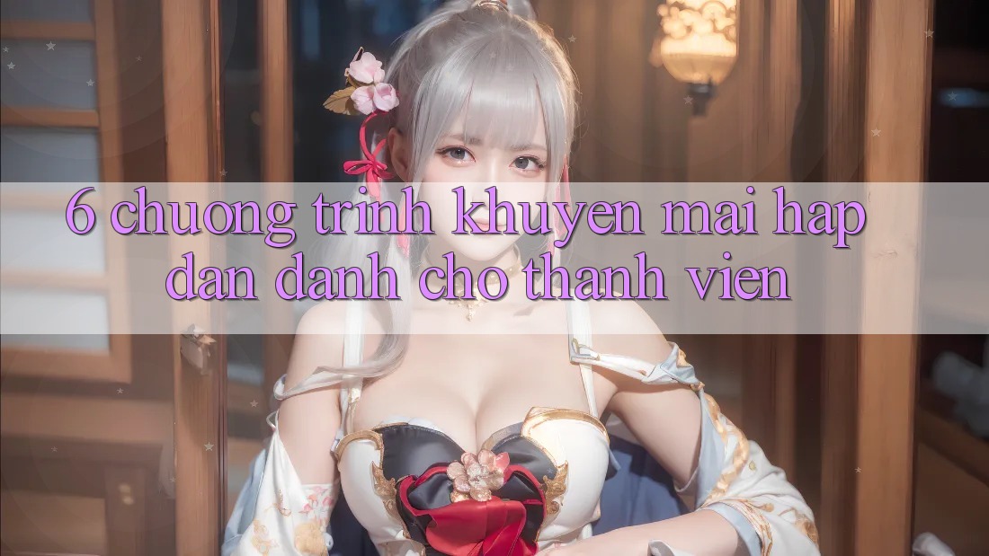 6. Chương Trình Khuyến Mãi Hấp dẫn Dành Cho Thành Viên 6. Chương Trình Khuyến Mãi Hấp dẫn Dành Cho Thành Viên