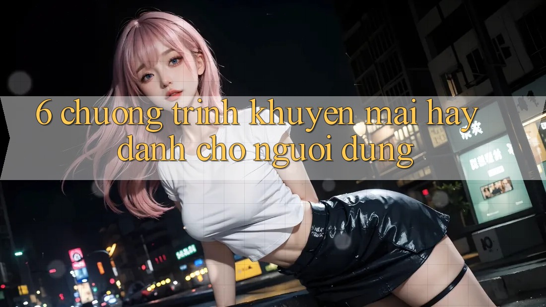 6. Chương Trình Khuyến Mãi Hay Dành Cho Người dùng 6. Chương Trình Khuyến Mãi Hay Dành Cho Người dùng