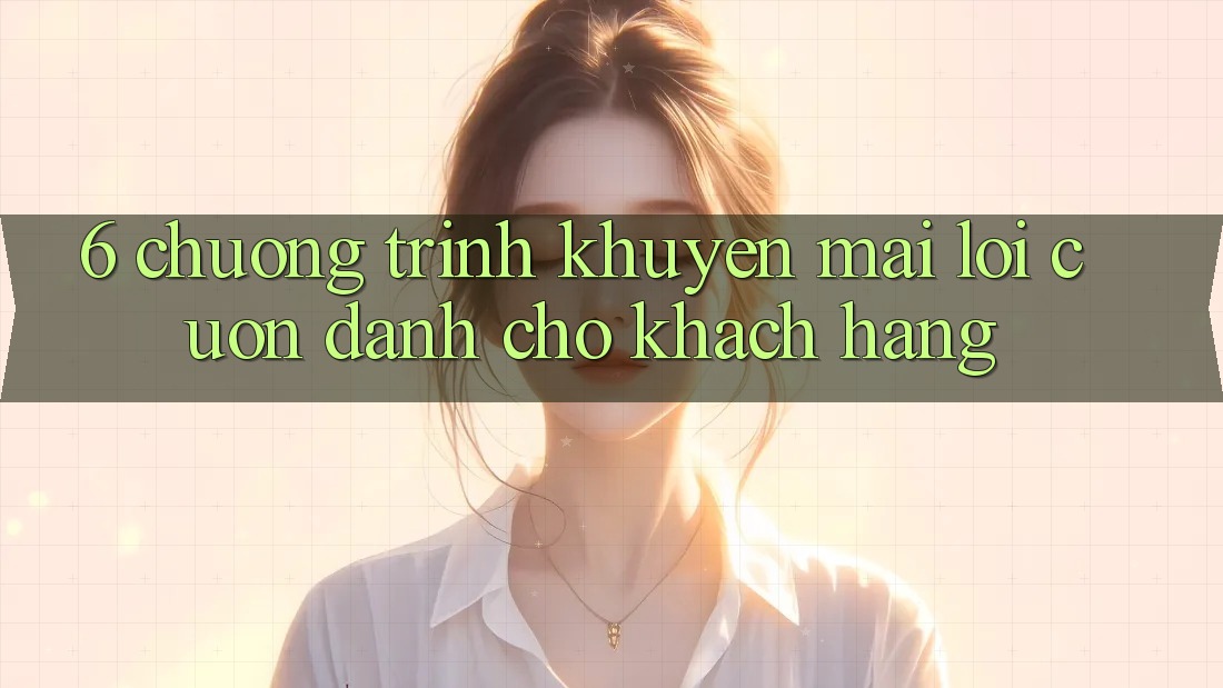 6. Chương Trình Khuyến Mãi Lôi cuốn Dành Cho Khách hàng