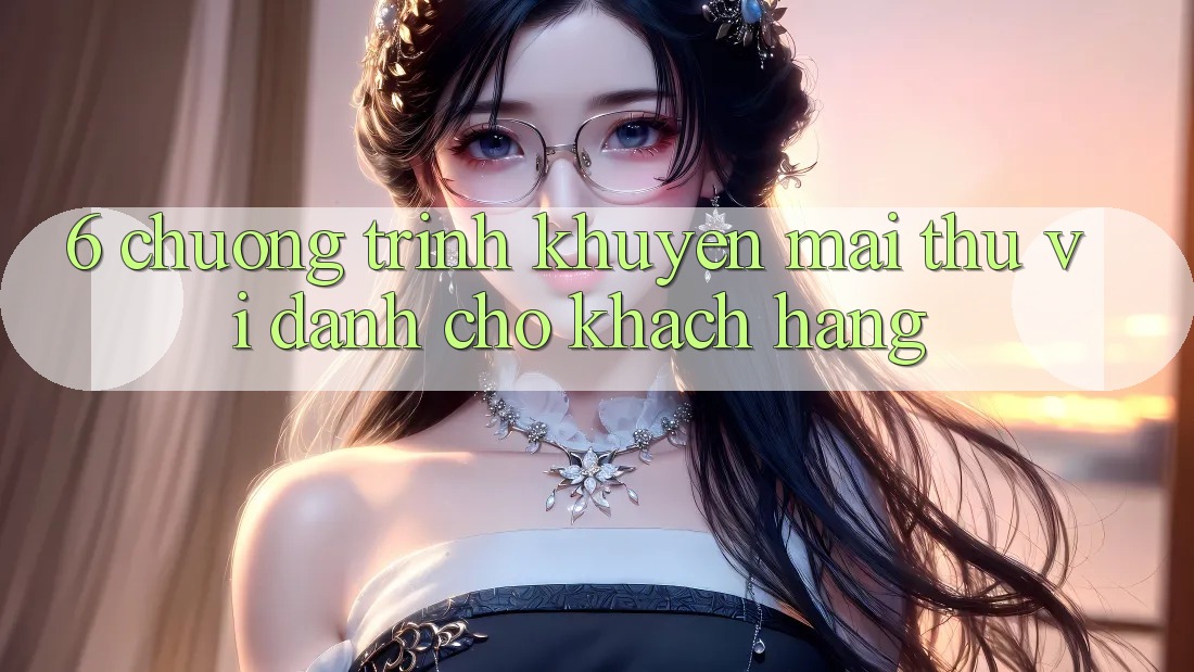 6. Chương Trình Khuyến Mãi Thú vị Dành Cho Khách hàng 6. Chương Trình Khuyến Mãi Thú vị Dành Cho Khách hàng