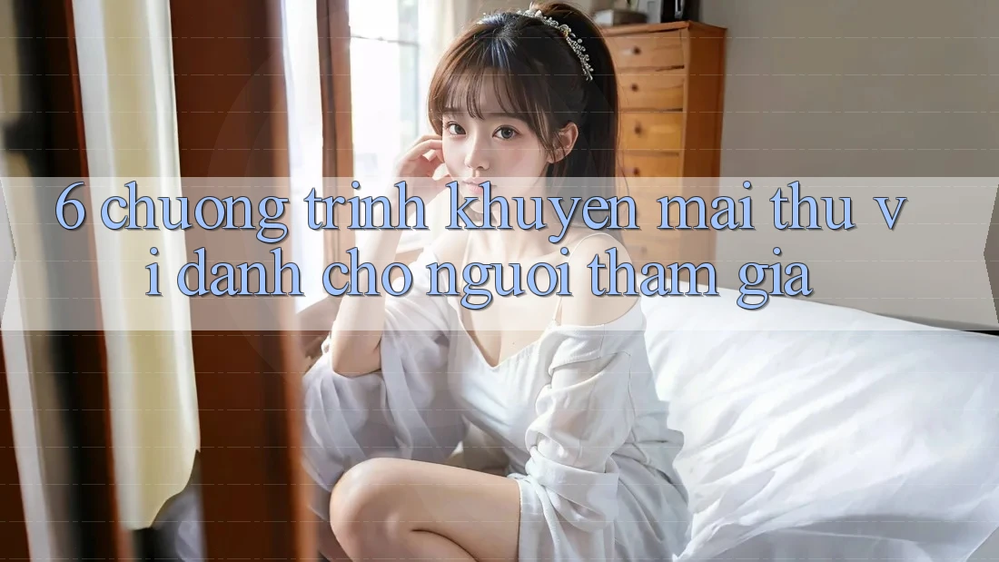 6. Chương Trình Khuyến Mãi Thú vị Dành Cho Người tham gia 6. Chương Trình Khuyến Mãi Thú vị Dành Cho Người tham gia