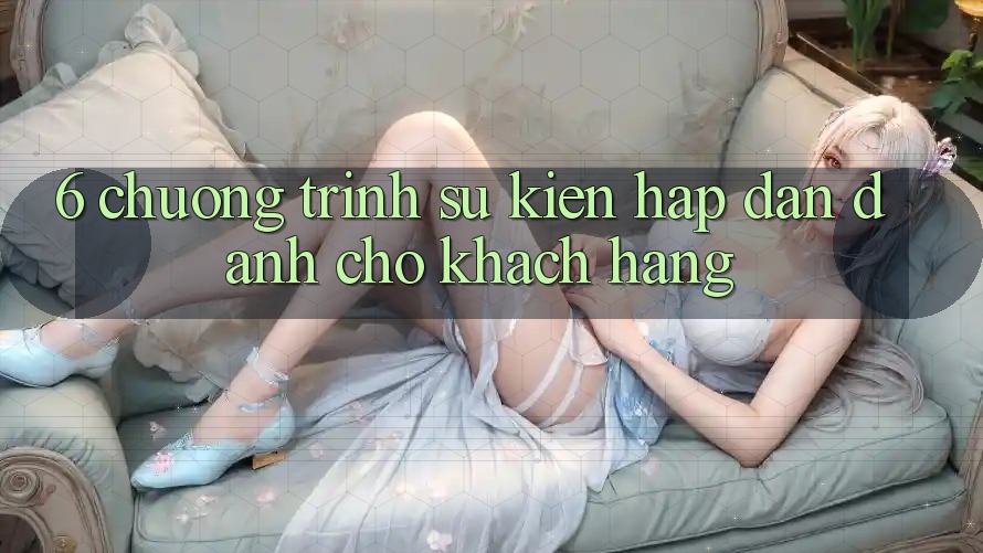 6. Chương Trình Sự kiện Hấp Dẫn Dành Cho Khách hàng 6. Chương Trình Sự kiện Hấp Dẫn Dành Cho Khách hàng