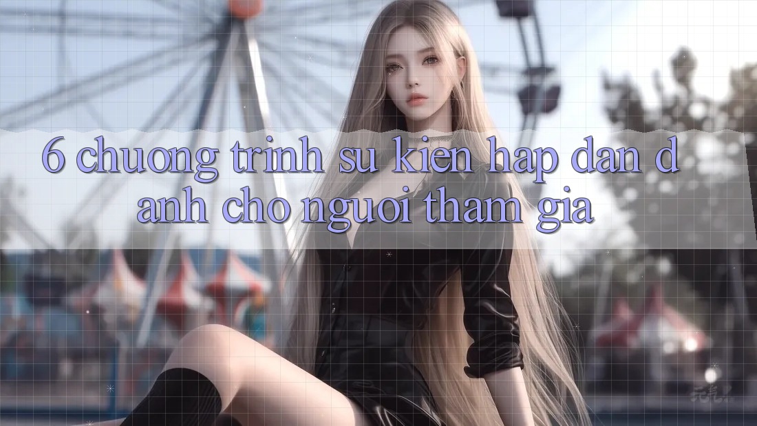 6. Chương Trình Sự kiện Hấp Dẫn Dành Cho Người tham gia 6. Chương Trình Sự kiện Hấp Dẫn Dành Cho Người tham gia