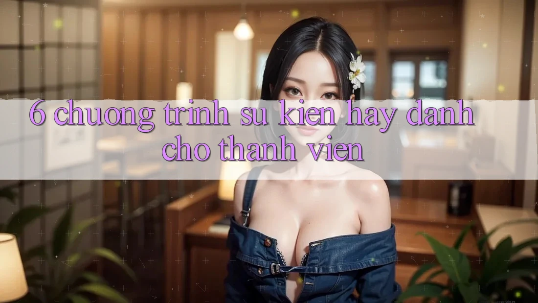 6. Chương Trình Sự kiện Hay Dành Cho Thành Viên 6. Chương Trình Sự kiện Hay Dành Cho Thành Viên