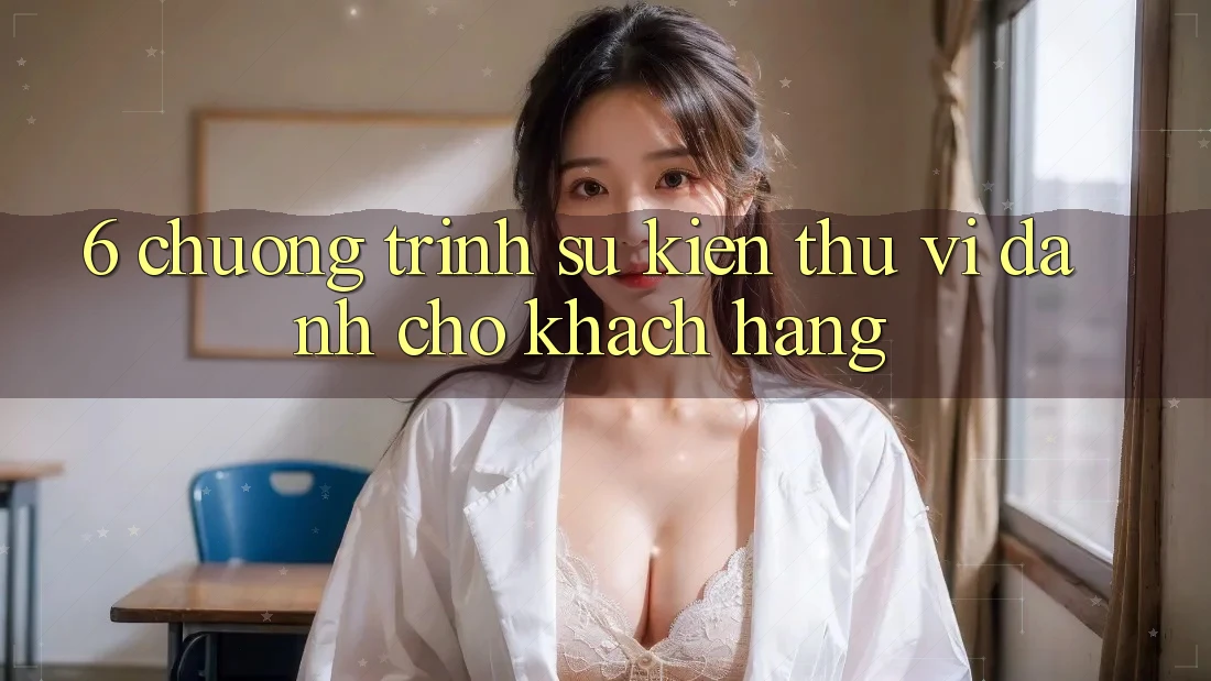 6. Chương Trình Sự kiện Thú vị Dành Cho Khách hàng 6. Chương Trình Sự kiện Thú vị Dành Cho Khách hàng