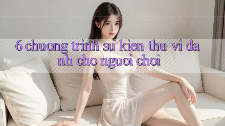 6. Chương Trình Sự kiện Thú vị Dành Cho Người chơi 6. Chương Trình Sự kiện Thú vị Dành Cho Người chơi