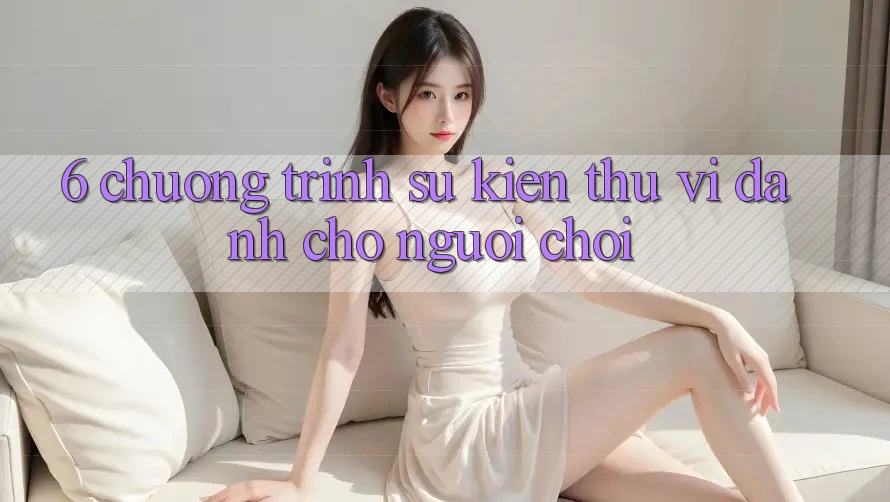 6. Chương Trình Sự kiện Thú vị Dành Cho Người chơi 6. Chương Trình Sự kiện Thú vị Dành Cho Người chơi