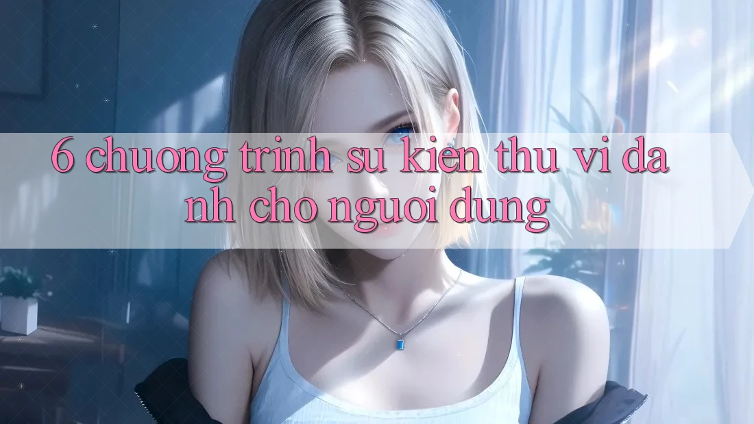6. Chương Trình Sự kiện Thú vị Dành Cho Người dùng 6. Chương Trình Sự kiện Thú vị Dành Cho Người dùng