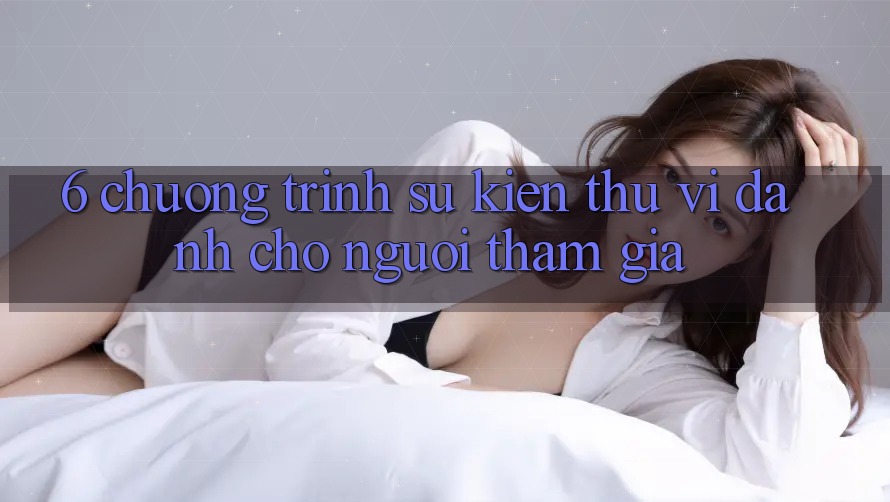 6. Chương Trình Sự kiện Thú vị Dành Cho Người tham gia 6. Chương Trình Sự kiện Thú vị Dành Cho Người tham gia