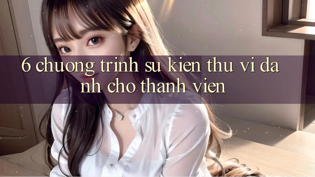 6. Chương Trình Sự kiện Thú vị Dành Cho Thành Viên