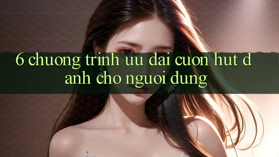 6. Chương Trình Ưu đãi Cuốn hút Dành Cho Người dùng 6. Chương Trình Ưu đãi Cuốn hút Dành Cho Người dùng