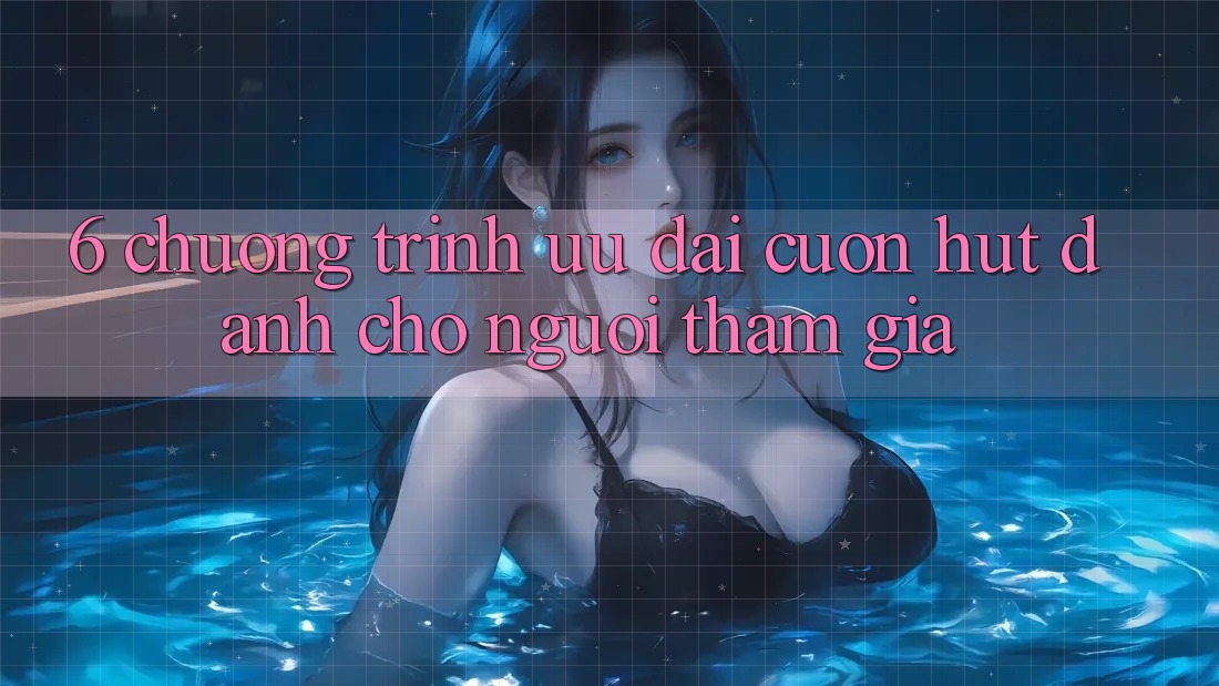6. Chương Trình Ưu đãi Cuốn hút Dành Cho Người tham gia 6. Chương Trình Ưu đãi Cuốn hút Dành Cho Người tham gia