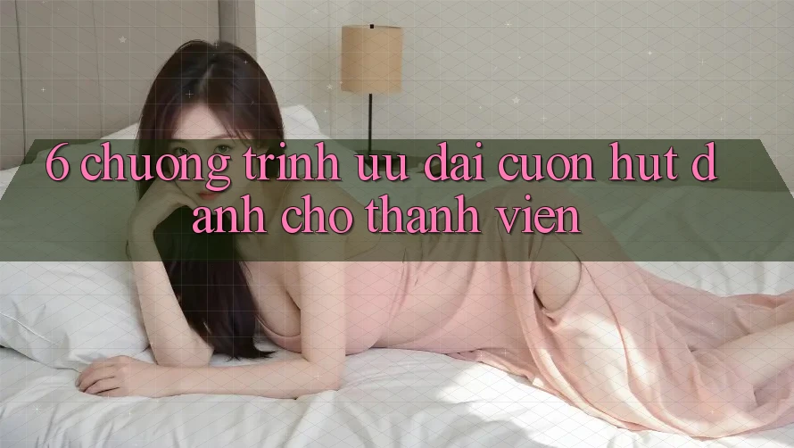 6. Chương Trình Ưu đãi Cuốn hút Dành Cho Thành Viên 6. Chương Trình Ưu đãi Cuốn hút Dành Cho Thành Viên