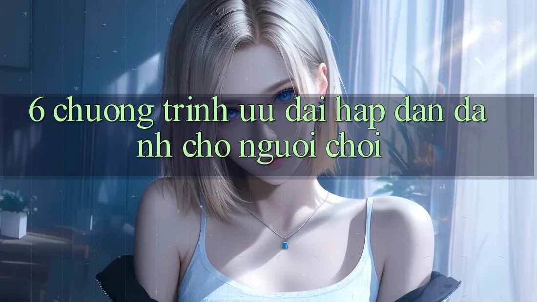 6. Chương Trình Ưu đãi Hấp Dẫn Dành Cho Người chơi 6. Chương Trình Ưu đãi Hấp Dẫn Dành Cho Người chơi