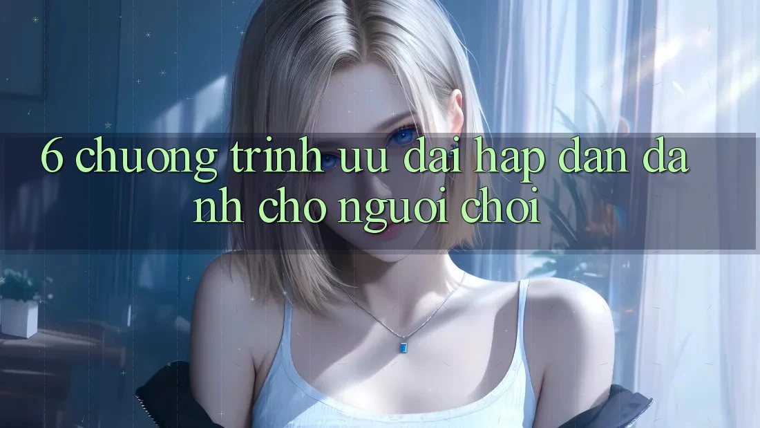 6. Chương Trình Ưu đãi Hấp Dẫn Dành Cho Người chơi 6. Chương Trình Ưu đãi Hấp Dẫn Dành Cho Người chơi