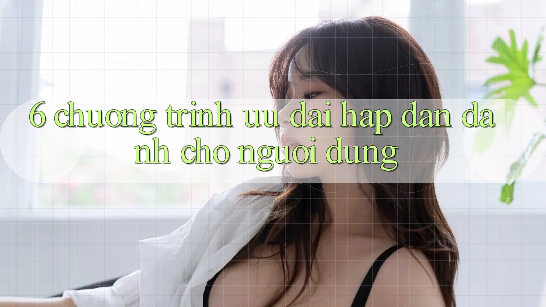 6. Chương Trình Ưu đãi Hấp Dẫn Dành Cho Người dùng 6. Chương Trình Ưu đãi Hấp Dẫn Dành Cho Người dùng