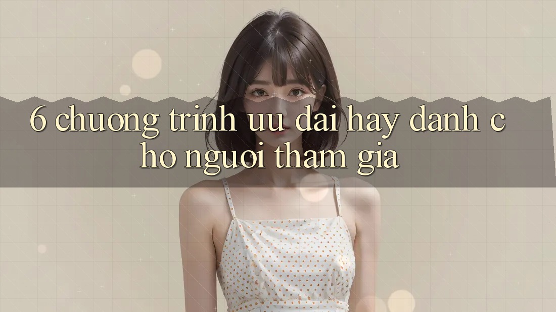 6. Chương Trình Ưu đãi Hay Dành Cho Người tham gia 6. Chương Trình Ưu đãi Hay Dành Cho Người tham gia