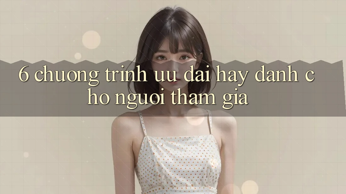 6. Chương Trình Ưu đãi Hay Dành Cho Người tham gia 6. Chương Trình Ưu đãi Hay Dành Cho Người tham gia