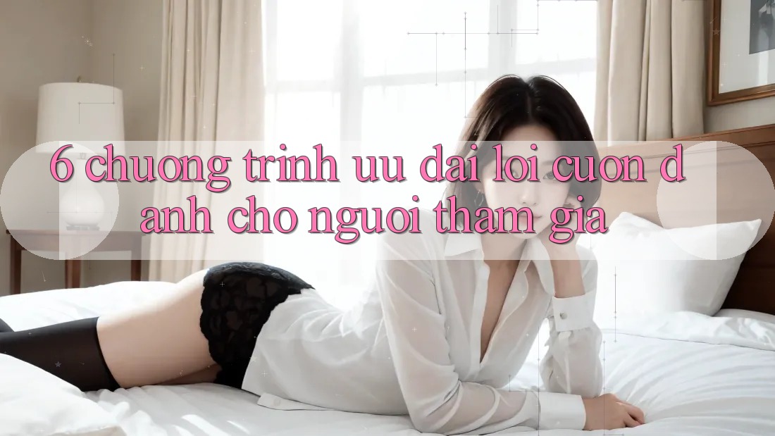 6. Chương Trình Ưu đãi Lôi cuốn Dành Cho Người tham gia 6. Chương Trình Ưu đãi Lôi cuốn Dành Cho Người tham gia