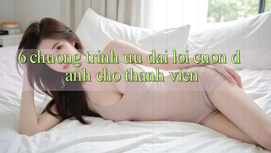 6. Chương Trình Ưu đãi Lôi cuốn Dành Cho Thành Viên 6. Chương Trình Ưu đãi Lôi cuốn Dành Cho Thành Viên