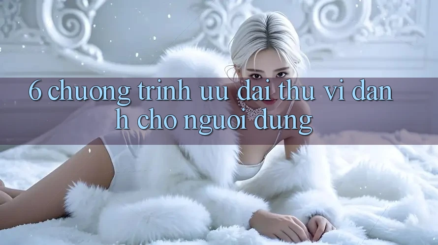 6. Chương Trình Ưu đãi Thú vị Dành Cho Người dùng 6. Chương Trình Ưu đãi Thú vị Dành Cho Người dùng