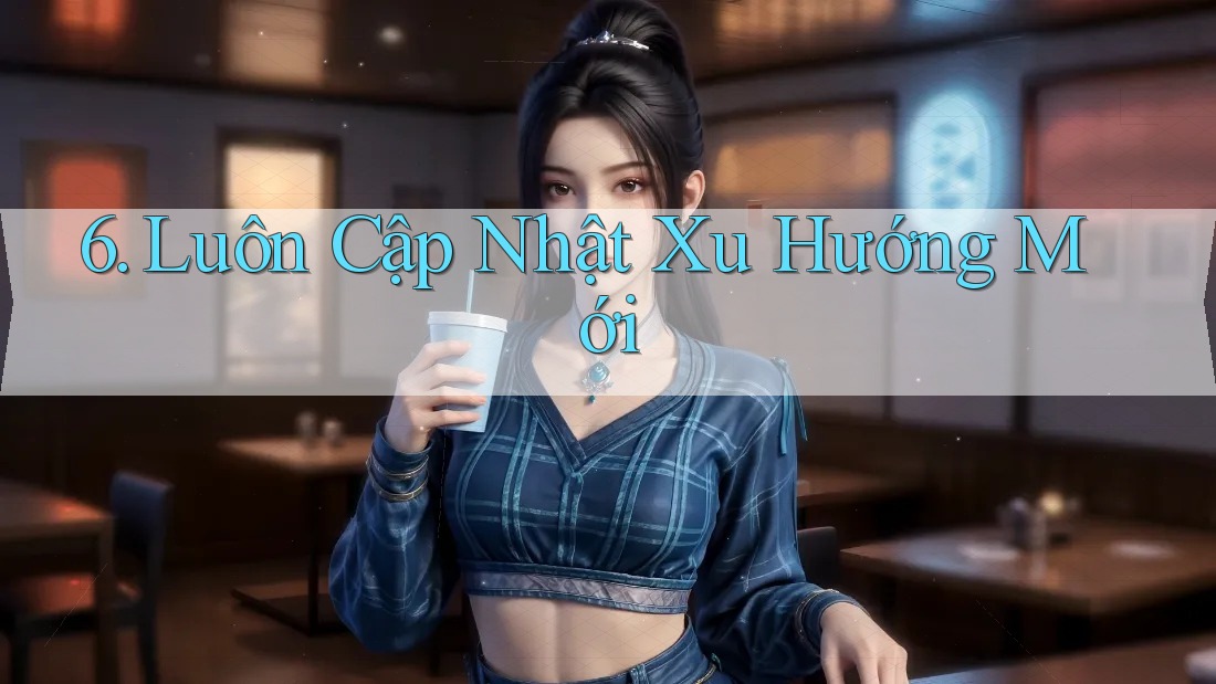 6. Luôn Cập Nhật Xu Hướng Mới 6. Luôn Cập Nhật Xu Hướng Mới