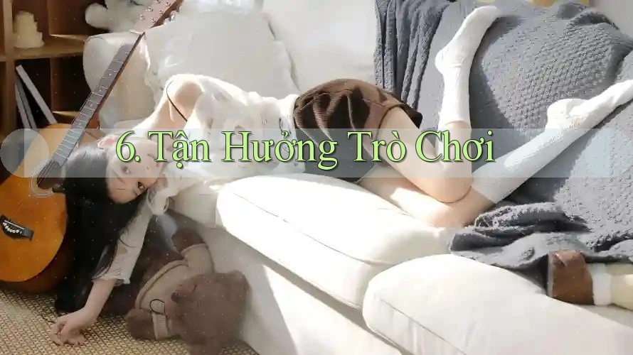 6. Tận Hưởng Trò Chơi 6. Tận Hưởng Trò Chơi