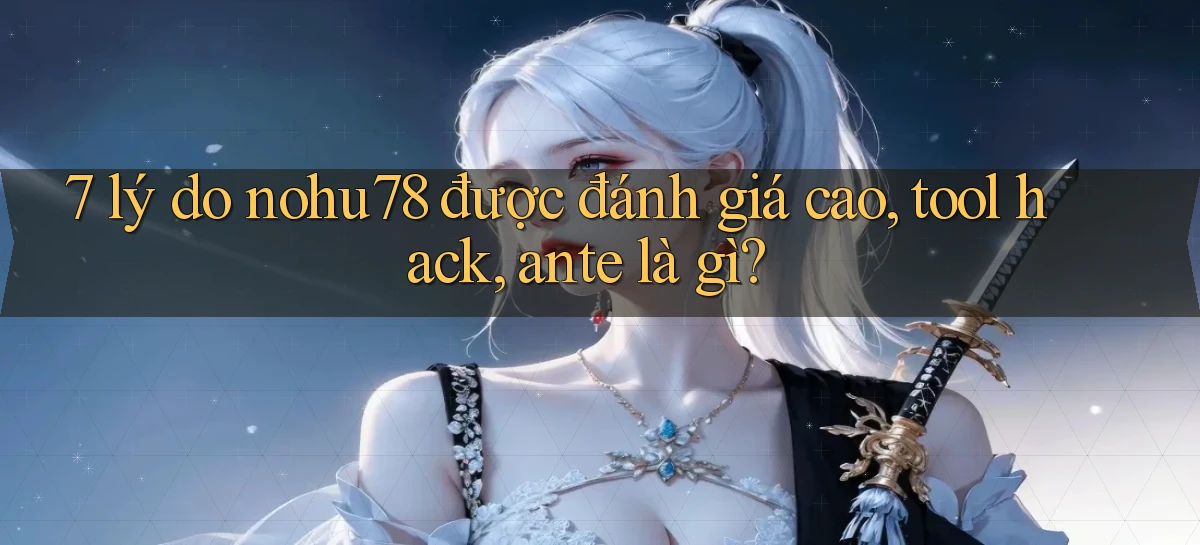 7 lý do nohu78 được đánh giá cao, tool hack, ante là gì