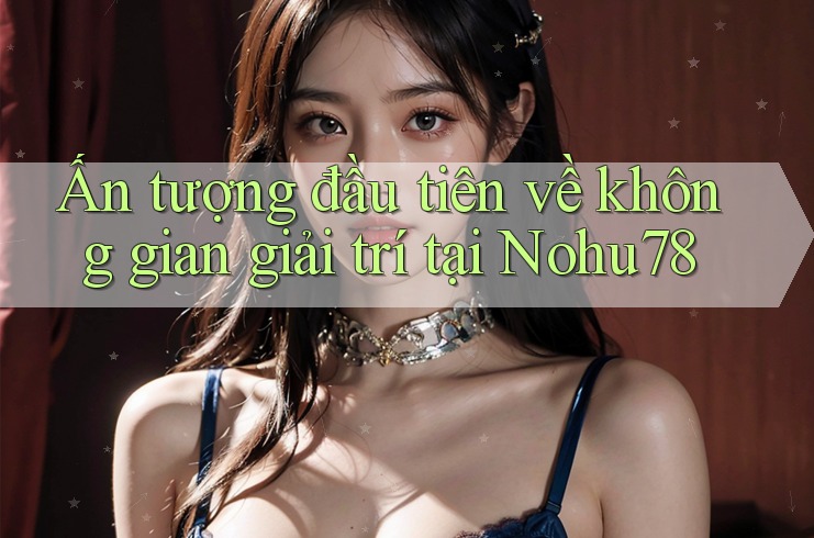 Ấn tượng đầu tiên về không gian giải trí tại Nohu78 Ấn tượng đầu tiên về không gian giải trí tại Nohu78