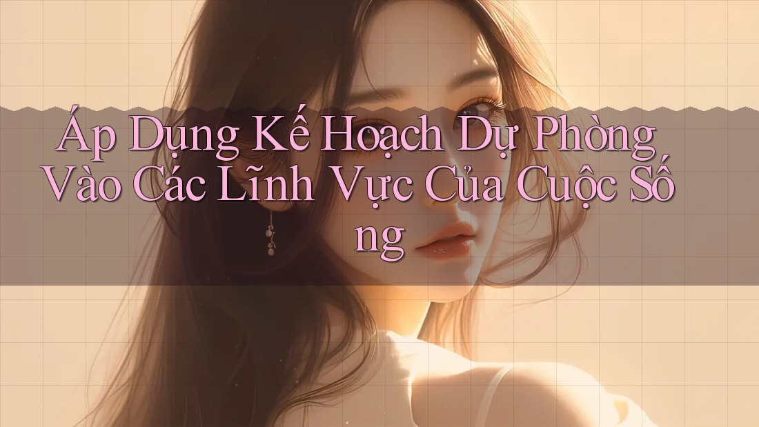 Áp Dụng Kế Hoạch Dự Phòng Vào Các Lĩnh Vực Của Cuộc Sống Áp Dụng Kế Hoạch Dự Phòng Vào Các Lĩnh Vực Của Cuộc Sống