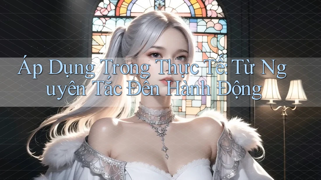 Áp Dụng Trong Thực Tế: Từ Nguyên Tắc Đến Hành Động Áp Dụng Trong Thực Tế: Từ Nguyên Tắc Đến Hành Động
