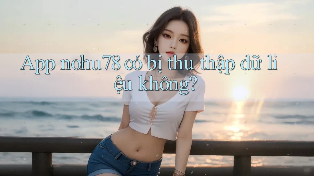 App nohu78 có bị thu thập dữ liệu không? App nohu78 có bị thu thập dữ liệu không?