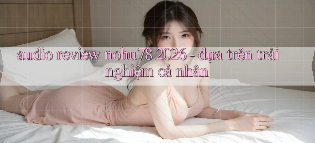 audio review nohu78 2026   dựa trên trải nghiệm cá nhân