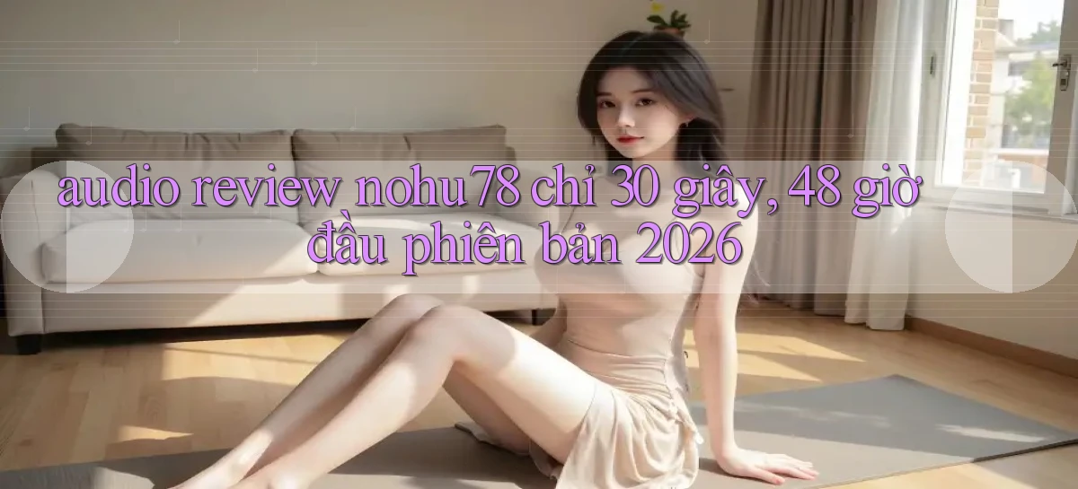 audio review nohu78 chỉ 30 giây, 48 giờ đầu phiên bản 2026